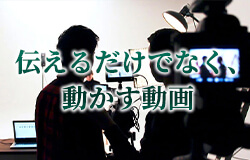 伝えるだけでなく、動かす動画