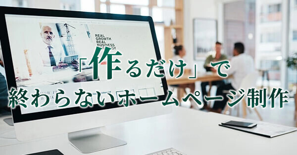 「作るだけ」で終わらないホームページ制作